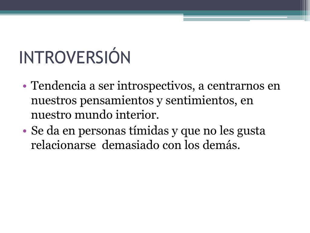 INTROVERSIÓN Tendencia a ser introspectivos, a centrarnos en nuestros pensamientos y sentimientos, en nuestro mundo interior.