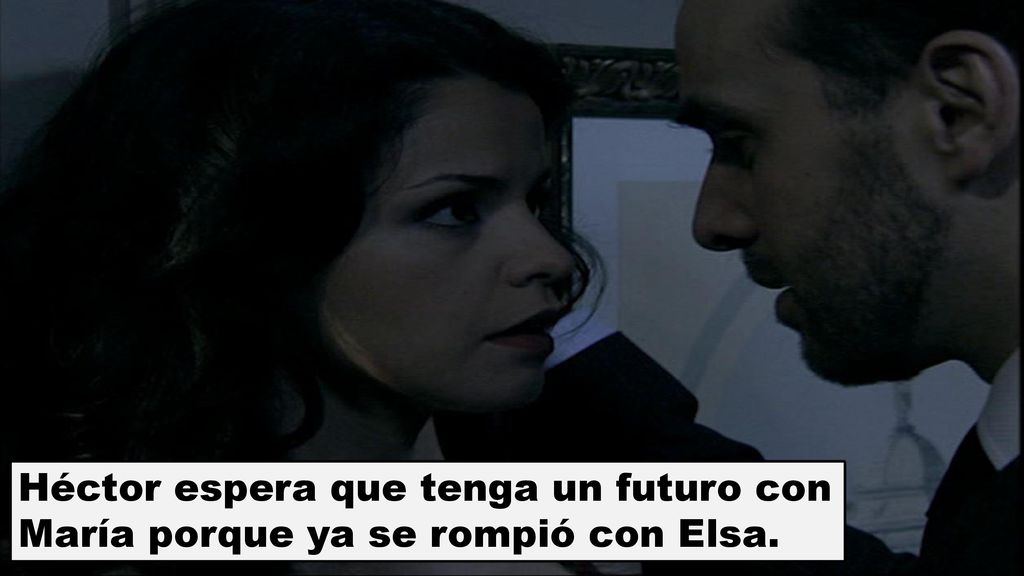 Héctor espera que tenga un futuro con María porque ya se rompió con Elsa.