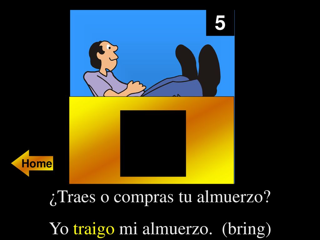 5 Home ¿Traes o compras tu almuerzo Yo traigo mi almuerzo. (bring)