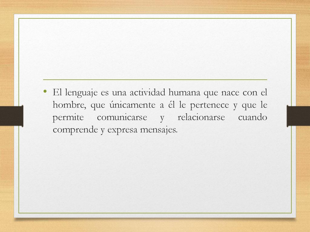 El lenguaje es una actividad humana que nace con el hombre, que únicamente a él le pertenece y que le permite comunicarse y relacionarse cuando comprende y expresa mensajes.