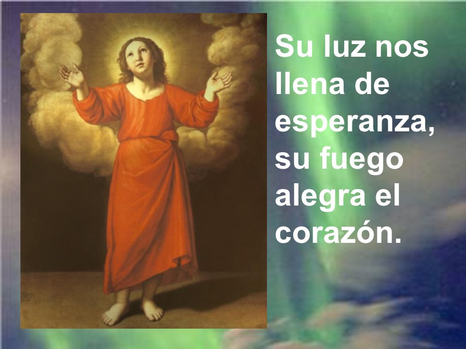 Su luz nos llena de esperanza, su fuego alegra el corazón.