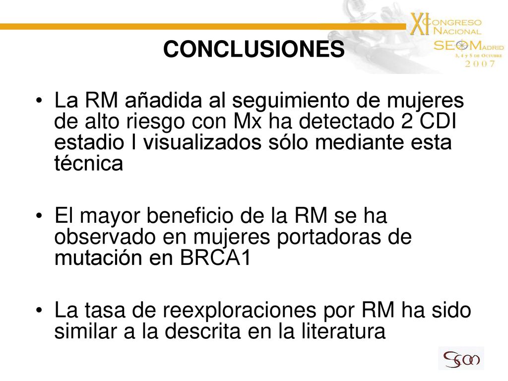 CONCLUSIONES La RM añadida al seguimiento de mujeres de alto riesgo con Mx ha detectado 2 CDI estadio I visualizados sólo mediante esta técnica.