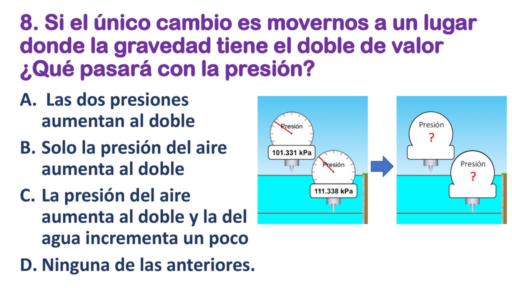 8. Si el único cambio es movernos a un lugar donde la gravedad tiene el doble de valor ¿Qué pasará con la presión