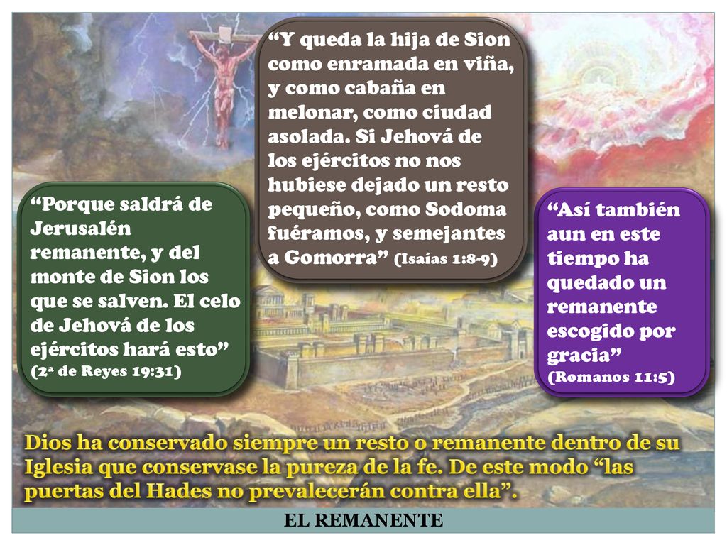 Y queda la hija de Sion como enramada en viña, y como cabaña en melonar, como ciudad asolada. Si Jehová de los ejércitos no nos hubiese dejado un resto pequeño, como Sodoma fuéramos, y semejantes a Gomorra (Isaías 1:8-9)