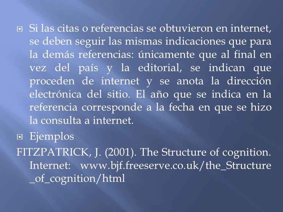 Si las citas o referencias se obtuvieron en internet, se deben seguir las mismas indicaciones que para la demás referencias: únicamente que al final en vez del país y la editorial, se indican que proceden de internet y se anota la dirección electrónica del sitio. El año que se indica en la referencia corresponde a la fecha en que se hizo la consulta a internet.