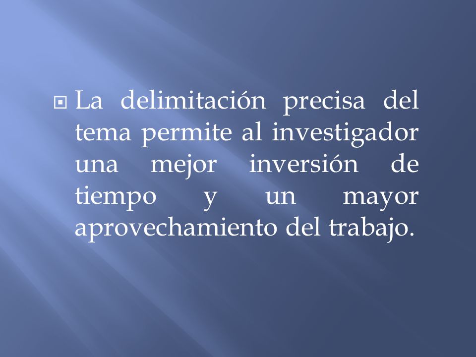La delimitación precisa del tema permite al investigador una mejor inversión de tiempo y un mayor aprovechamiento del trabajo.