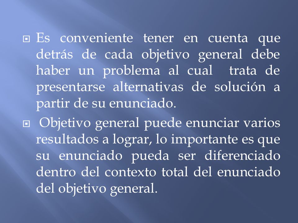 Es conveniente tener en cuenta que detrás de cada objetivo general debe haber un problema al cual trata de presentarse alternativas de solución a partir de su enunciado.