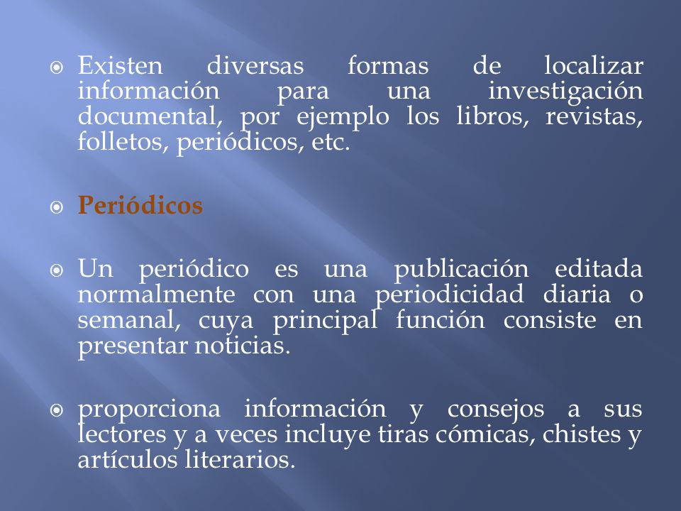Existen diversas formas de localizar información para una investigación documental, por ejemplo los libros, revistas, folletos, periódicos, etc.