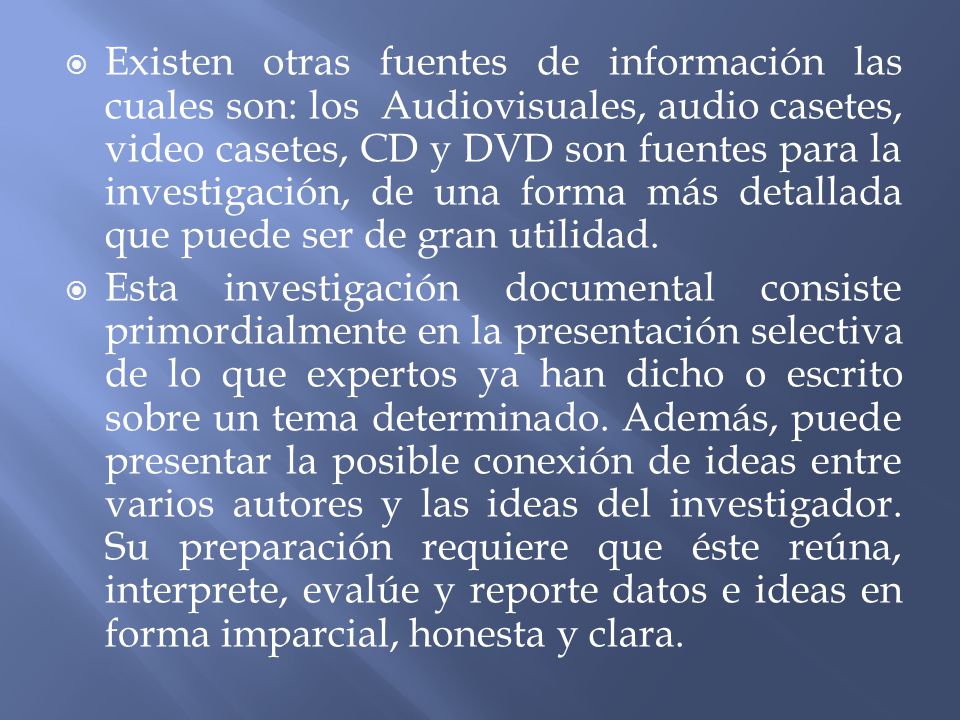 Existen otras fuentes de información las cuales son: los Audiovisuales, audio casetes, video casetes, CD y DVD son fuentes para la investigación, de una forma más detallada que puede ser de gran utilidad.