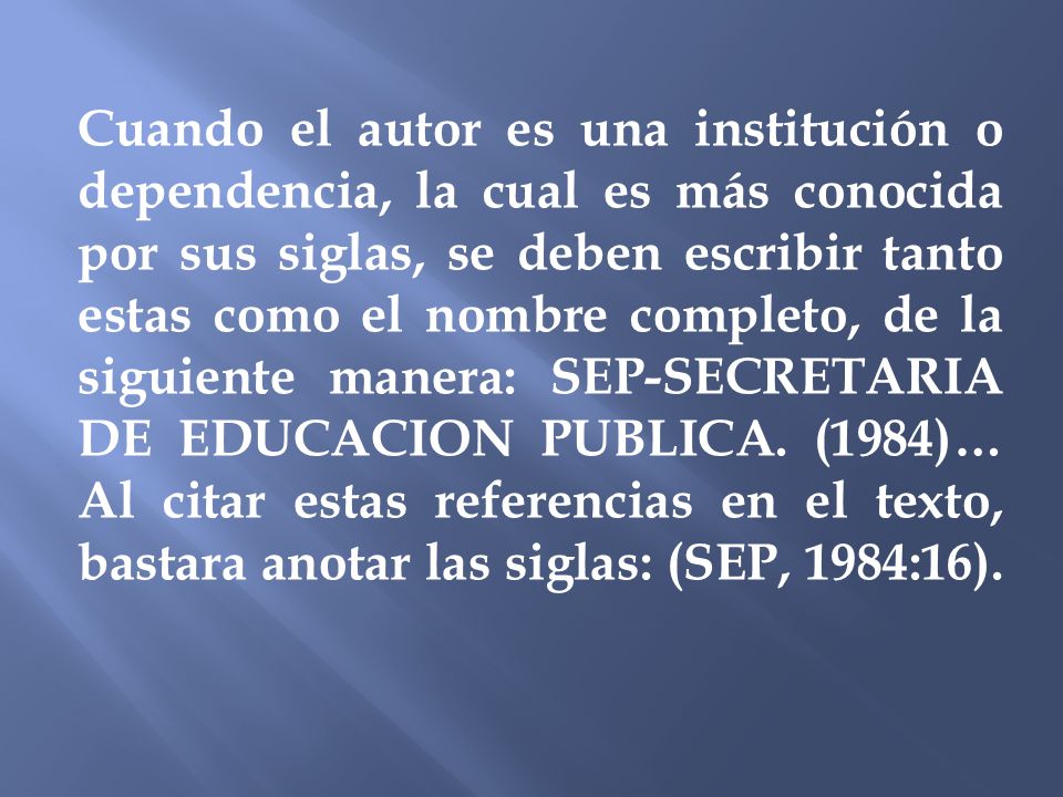 Cuando el autor es una institución o dependencia, la cual es más conocida por sus siglas, se deben escribir tanto estas como el nombre completo, de la siguiente manera: SEP-SECRETARIA DE EDUCACION PUBLICA.