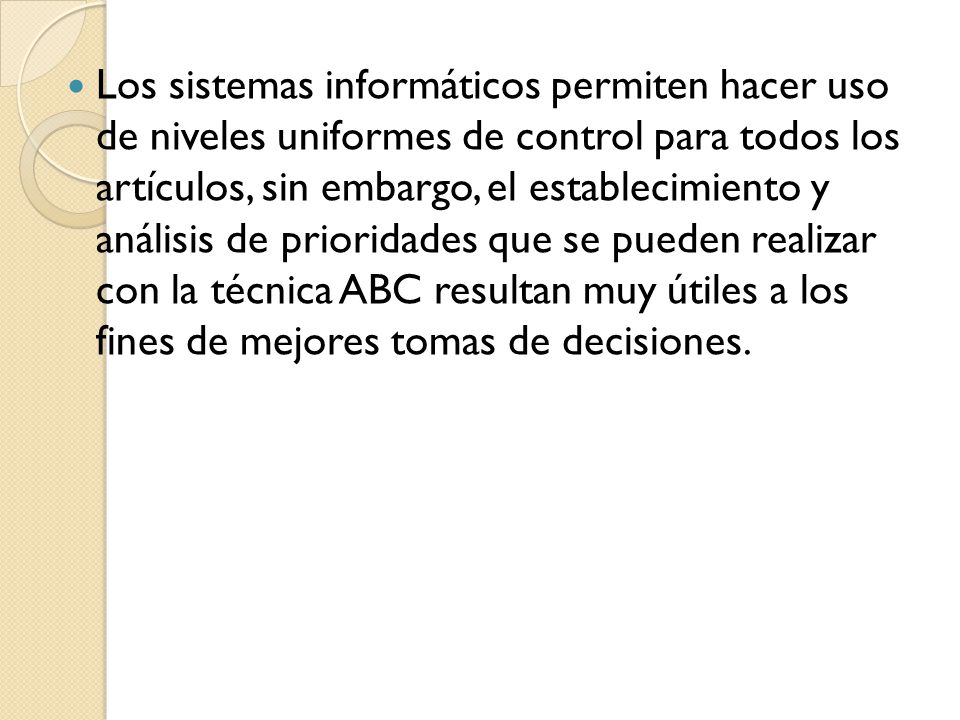Los sistemas informáticos permiten hacer uso de niveles uniformes de control para todos los artículos, sin embargo, el establecimiento y análisis de prioridades que se pueden realizar con la técnica ABC resultan muy útiles a los fines de mejores tomas de decisiones.