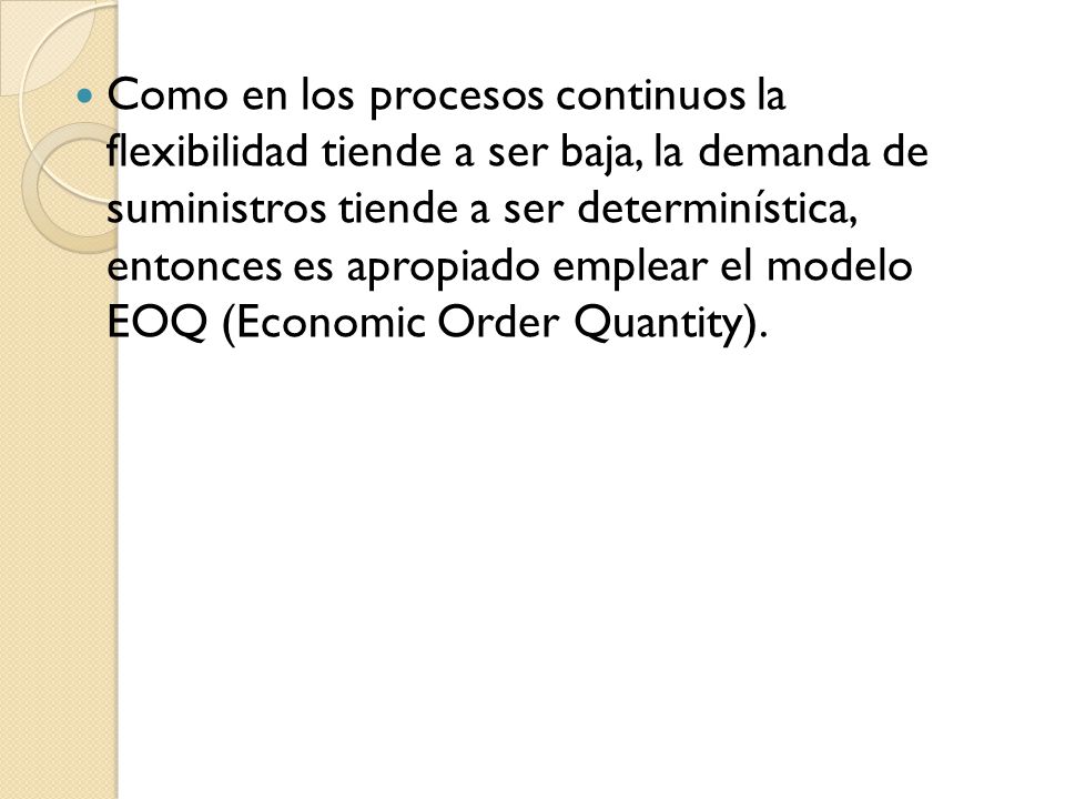 Como en los procesos continuos la flexibilidad tiende a ser baja, la demanda de suministros tiende a ser determinística, entonces es apropiado emplear el modelo EOQ (Economic Order Quantity).