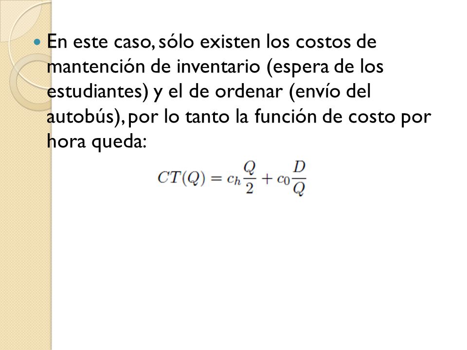 En este caso, sólo existen los costos de mantención de inventario (espera de los estudiantes) y el de ordenar (envío del autobús), por lo tanto la función de costo por hora queda: