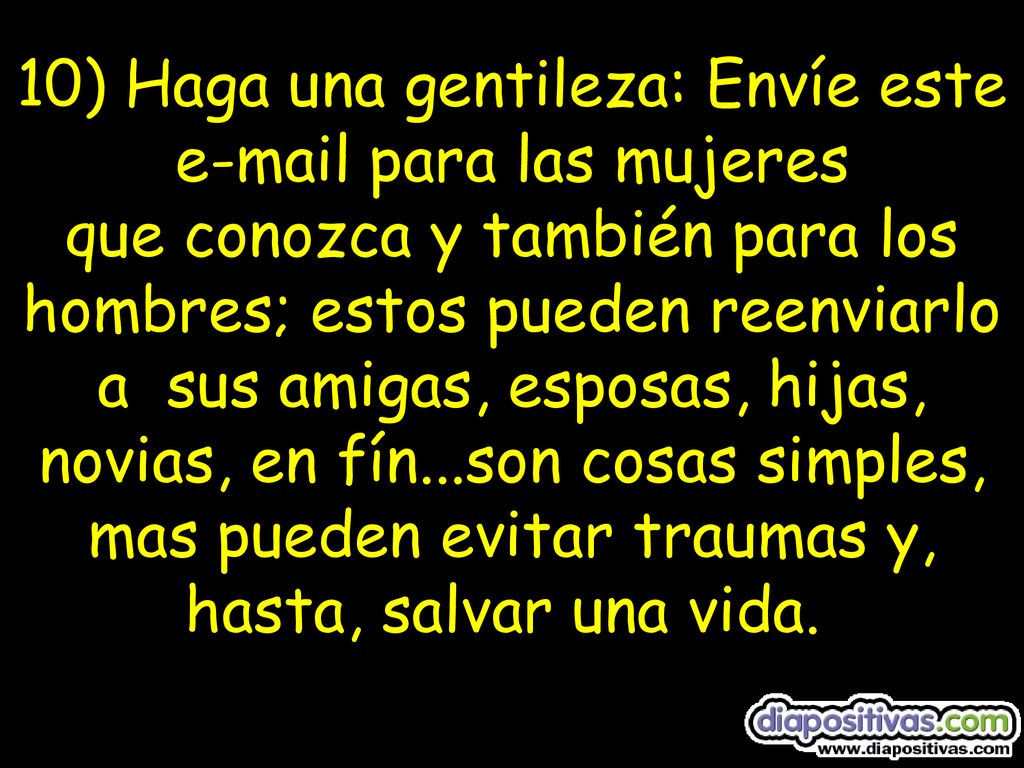 10) Haga una gentileza: Envíe este  para las mujeres que conozca y también para los hombres; estos pueden reenviarlo a sus amigas, esposas, hijas, novias, en fín...son cosas simples, mas pueden evitar traumas y, hasta, salvar una vida.