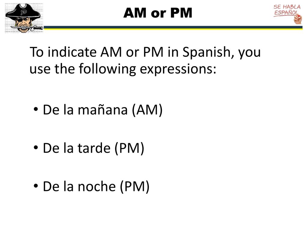 To indicate AM or PM in Spanish, you use the following expressions: