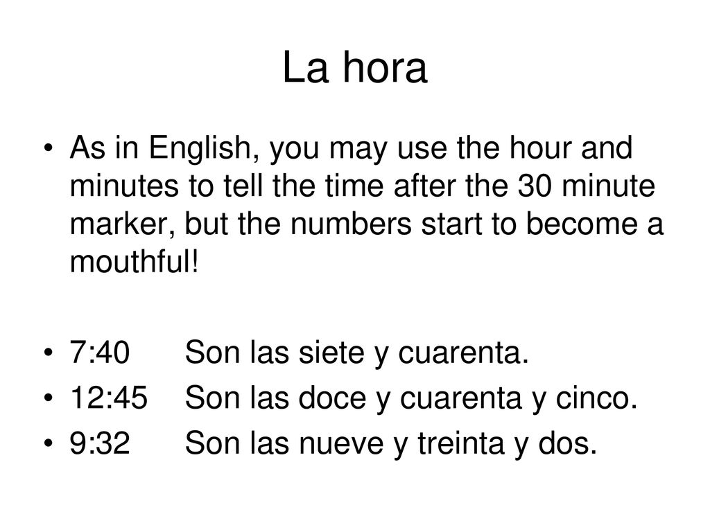 La hora As in English, you may use the hour and minutes to tell the time after the 30 minute marker, but the numbers start to become a mouthful!
