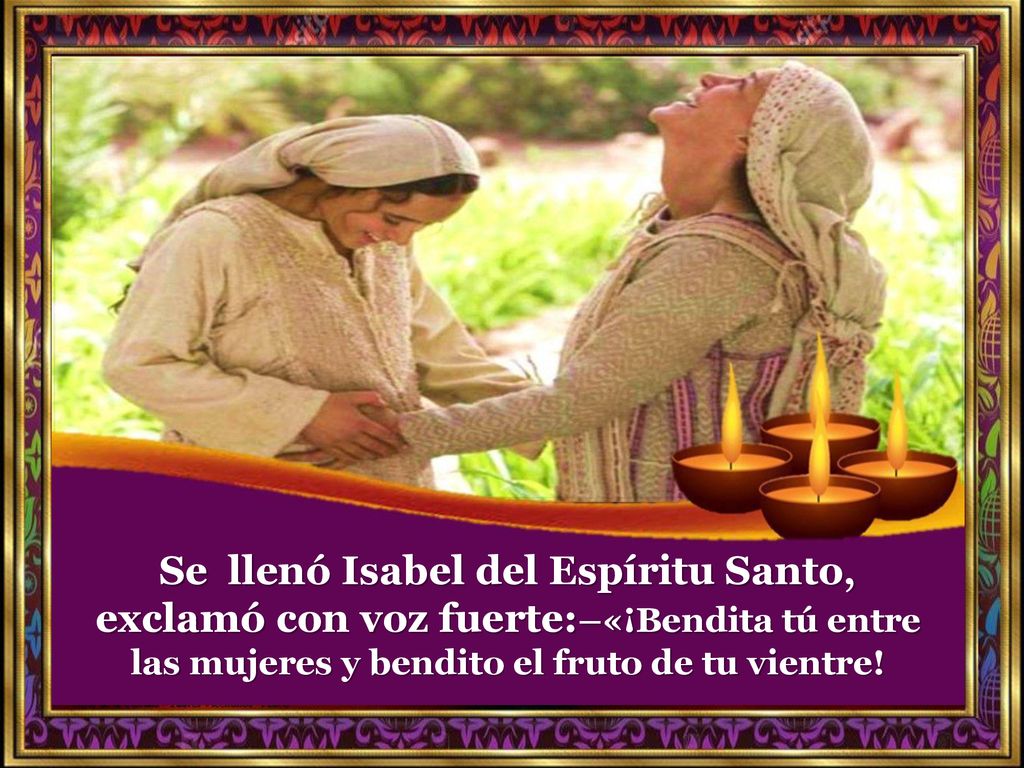 Se llenó Isabel del Espíritu Santo, exclamó con voz fuerte:–«¡Bendita tú entre las mujeres y bendito el fruto de tu vientre!