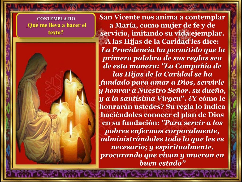 San Vicente nos anima a contemplar a María, como mujer de fe y de servicio, imitando su vida ejemplar. A las Hijas de la Caridad les dice: