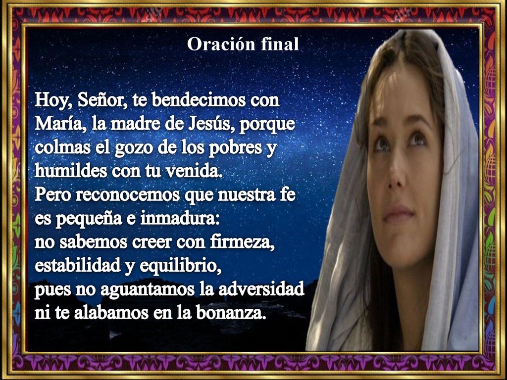 Oración final Hoy, Señor, te bendecimos con María, la madre de Jesús, porque colmas el gozo de los pobres y humildes con tu venida.