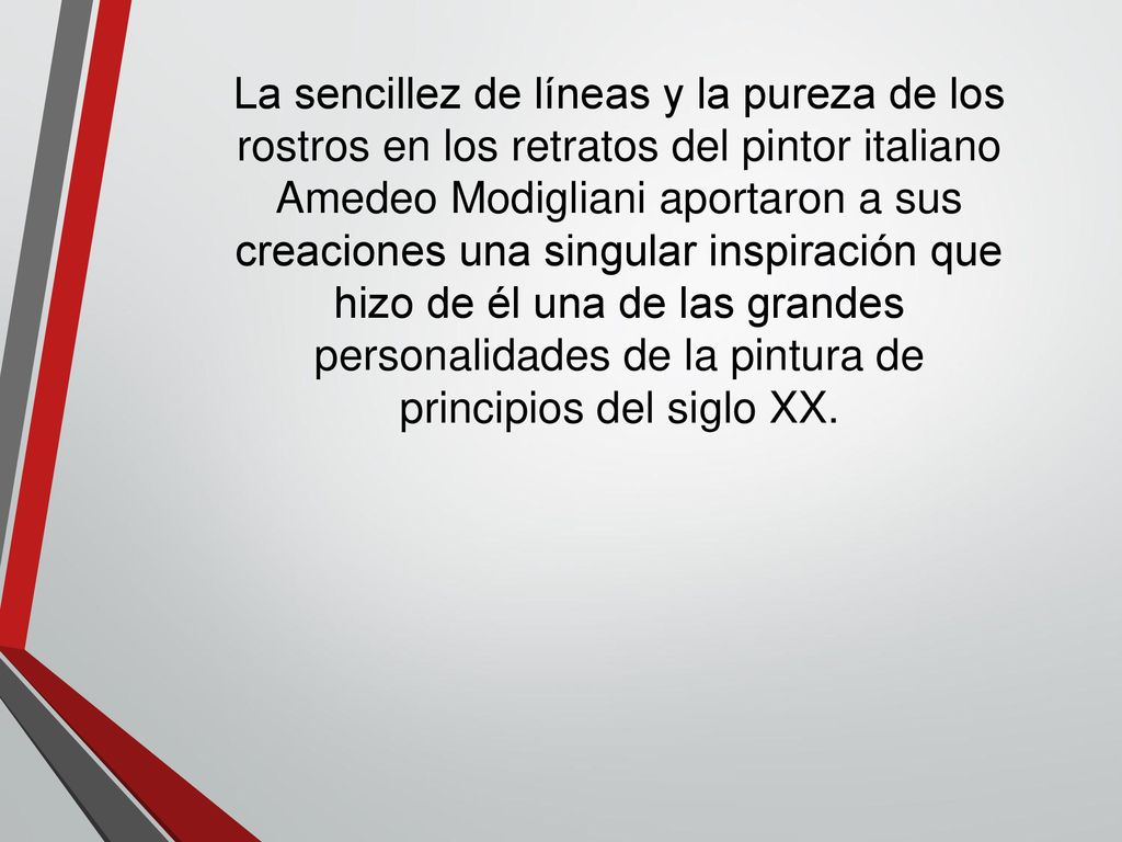 La sencillez de líneas y la pureza de los rostros en los retratos del pintor italiano Amedeo Modigliani aportaron a sus creaciones una singular inspiración que hizo de él una de las grandes personalidades de la pintura de principios del siglo XX.