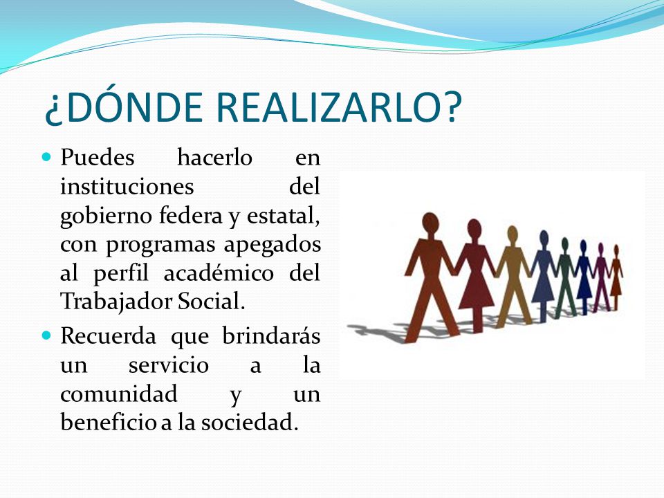 ¿DÓNDE REALIZARLO Puedes hacerlo en instituciones del gobierno federa y estatal, con programas apegados al perfil académico del Trabajador Social.
