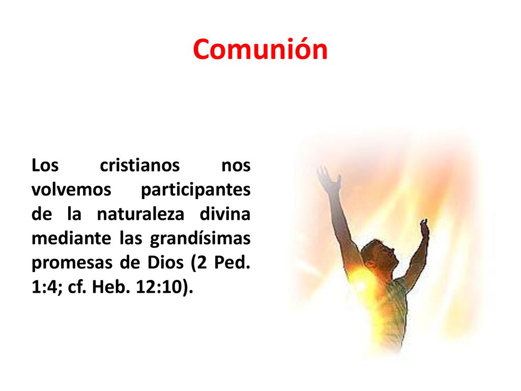 Comunión Los cristianos nos volvemos participantes de la naturaleza divina mediante las grandísimas promesas de Dios (2 Ped.