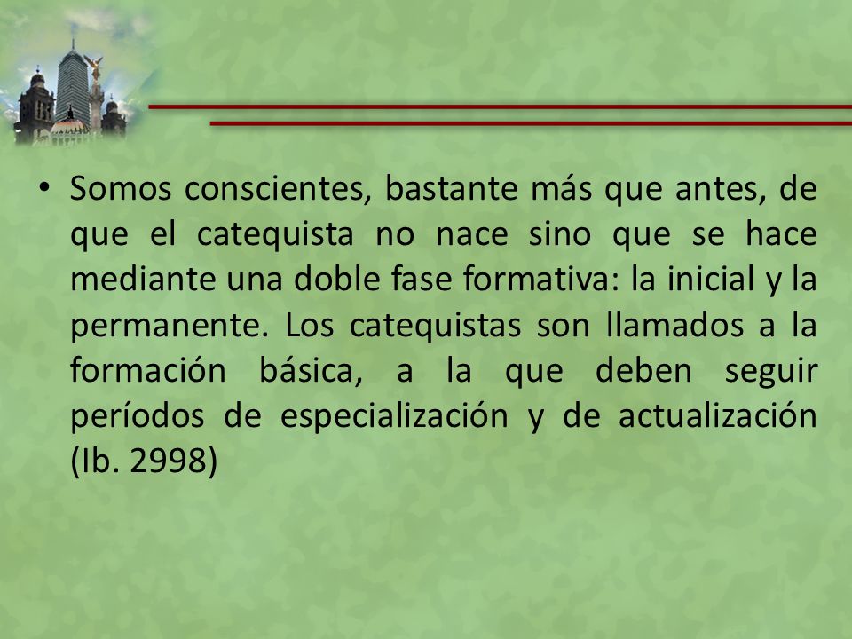 Somos conscientes, bastante más que antes, de que el catequista no nace sino que se hace mediante una doble fase formativa: la inicial y la permanente.