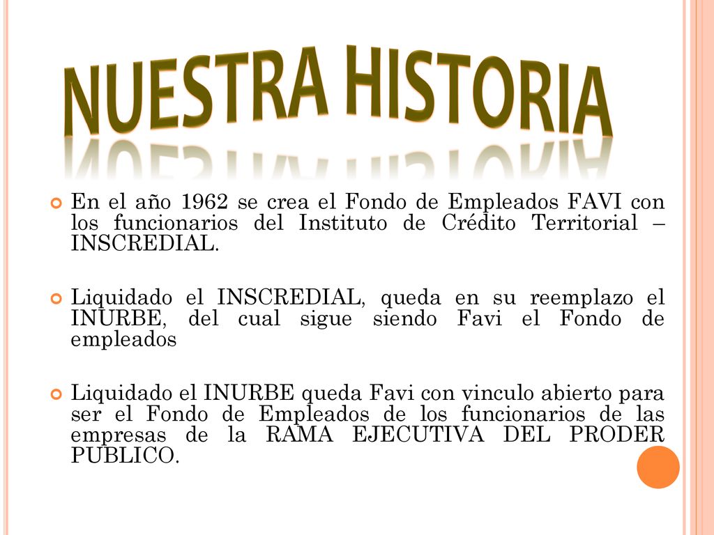 NUESTRA HISTORIA En el año 1962 se crea el Fondo de Empleados FAVI con los funcionarios del Instituto de Crédito Territorial – INSCREDIAL.