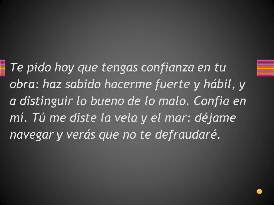 Te pido hoy que tengas confianza en tu obra: haz sabido hacerme fuerte y hábil, y a distinguir lo bueno de lo malo.