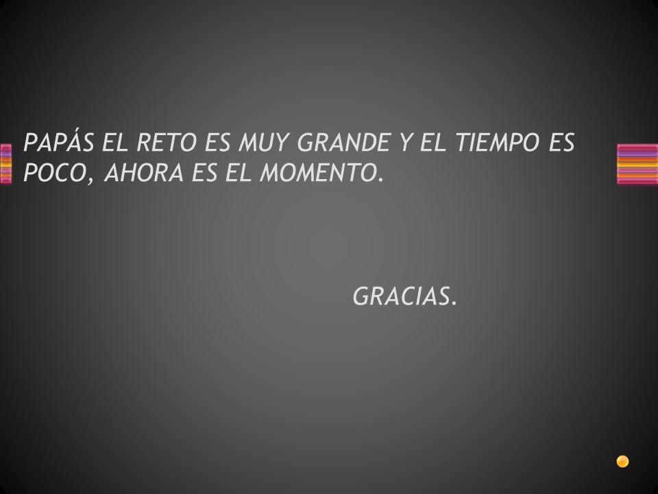 PAPÁS EL RETO ES MUY GRANDE Y EL TIEMPO ES POCO, AHORA ES EL MOMENTO