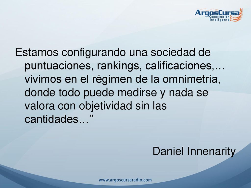 Estamos configurando una sociedad de puntuaciones, rankings, calificaciones,… vivimos en el régimen de la omnimetria, donde todo puede medirse y nada se valora con objetividad sin las cantidades…