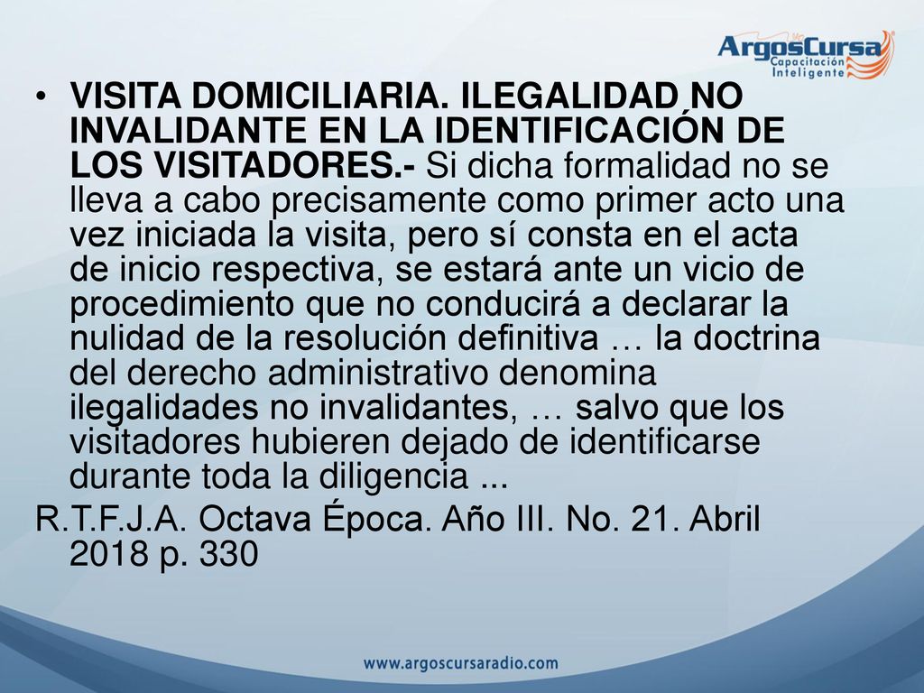 VISITA DOMICILIARIA. ILEGALIDAD NO INVALIDANTE EN LA IDENTIFICACIÓN DE LOS VISITADORES.- Si dicha formalidad no se lleva a cabo precisamente como primer acto una vez iniciada la visita, pero sí consta en el acta de inicio respectiva, se estará ante un vicio de procedimiento que no conducirá a declarar la nulidad de la resolución definitiva … la doctrina del derecho administrativo denomina ilegalidades no invalidantes, … salvo que los visitadores hubieren dejado de identificarse durante toda la diligencia ...