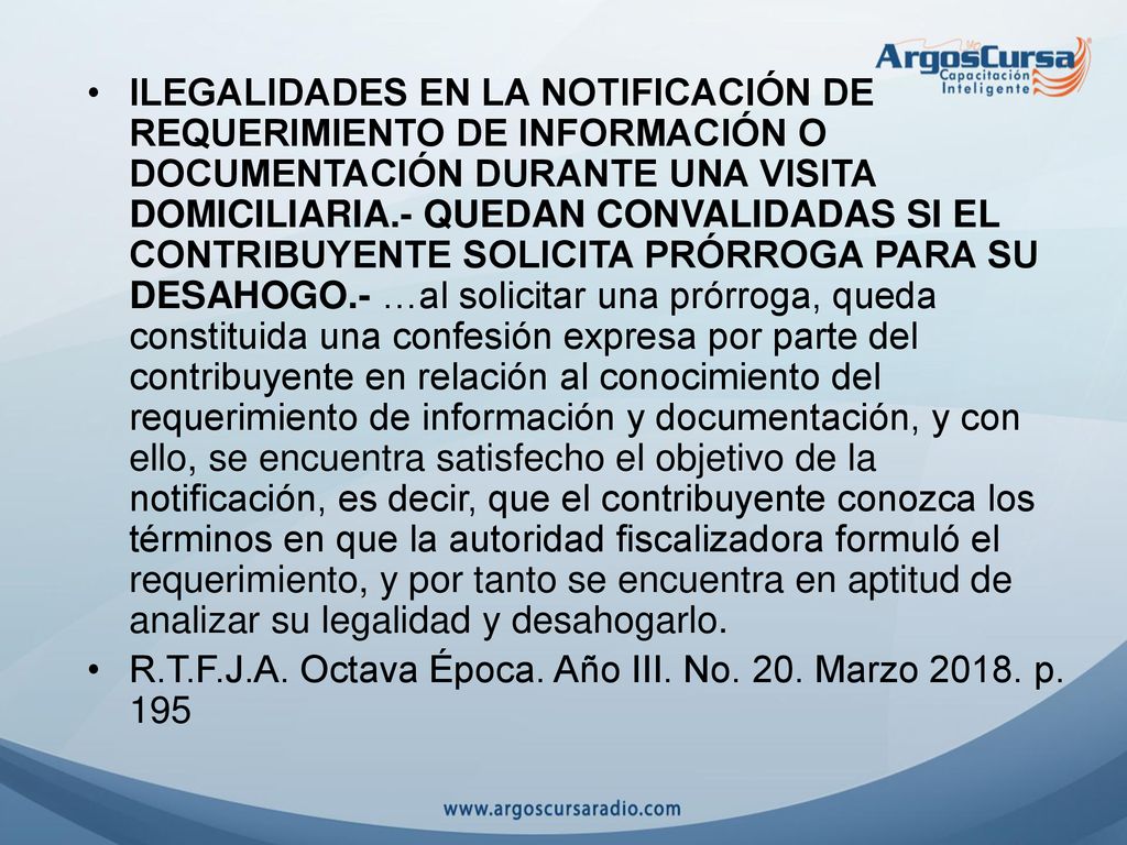 ILEGALIDADES EN LA NOTIFICACIÓN DE REQUERIMIENTO DE INFORMACIÓN O DOCUMENTACIÓN DURANTE UNA VISITA DOMICILIARIA.- QUEDAN CONVALIDADAS SI EL CONTRIBUYENTE SOLICITA PRÓRROGA PARA SU DESAHOGO.- …al solicitar una prórroga, queda constituida una confesión expresa por parte del contribuyente en relación al conocimiento del requerimiento de información y documentación, y con ello, se encuentra satisfecho el objetivo de la notificación, es decir, que el contribuyente conozca los términos en que la autoridad fiscalizadora formuló el requerimiento, y por tanto se encuentra en aptitud de analizar su legalidad y desahogarlo.