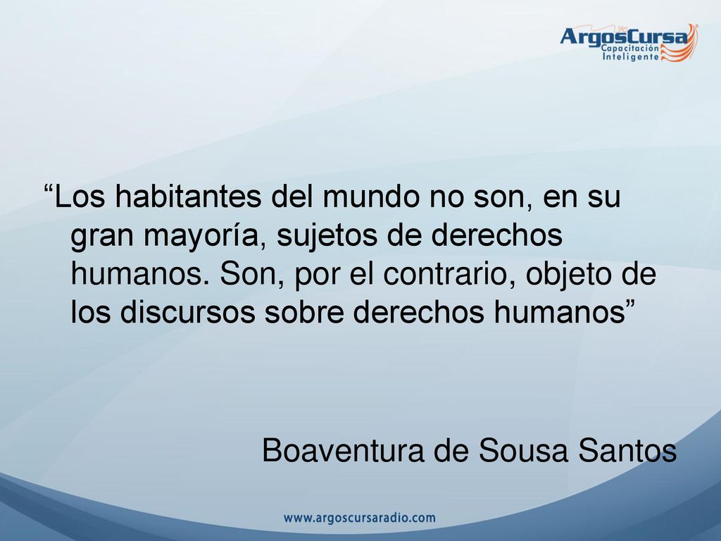 Los habitantes del mundo no son, en su gran mayoría, sujetos de derechos humanos. Son, por el contrario, objeto de los discursos sobre derechos humanos