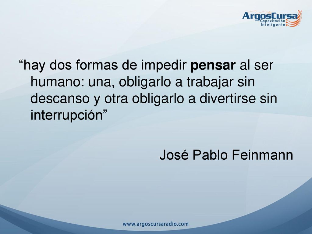 hay dos formas de impedir pensar al ser humano: una, obligarlo a trabajar sin descanso y otra obligarlo a divertirse sin interrupción