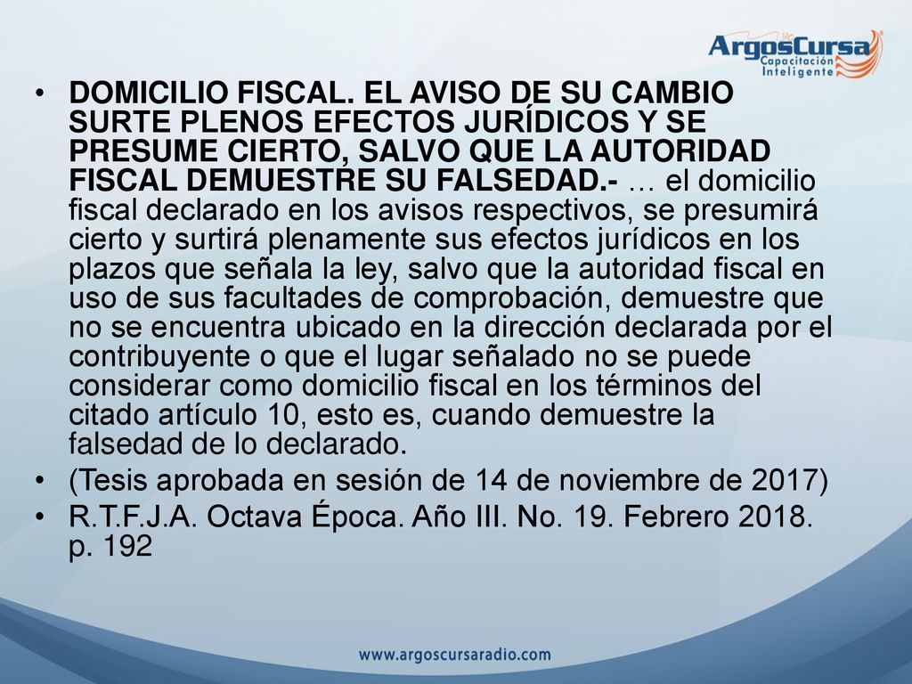 DOMICILIO FISCAL. EL AVISO DE SU CAMBIO SURTE PLENOS EFECTOS JURÍDICOS Y SE PRESUME CIERTO, SALVO QUE LA AUTORIDAD FISCAL DEMUESTRE SU FALSEDAD.- … el domicilio fiscal declarado en los avisos respectivos, se presumirá cierto y surtirá plenamente sus efectos jurídicos en los plazos que señala la ley, salvo que la autoridad fiscal en uso de sus facultades de comprobación, demuestre que no se encuentra ubicado en la dirección declarada por el contribuyente o que el lugar señalado no se puede considerar como domicilio fiscal en los términos del citado artículo 10, esto es, cuando demuestre la falsedad de lo declarado.