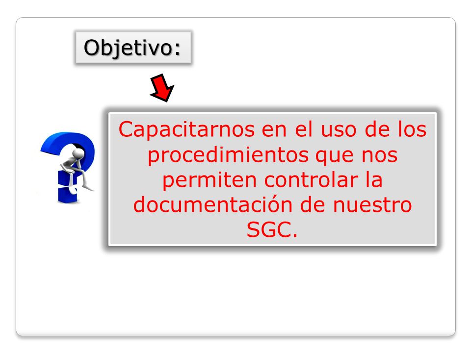 Objetivo: Capacitarnos en el uso de los procedimientos que nos permiten controlar la documentación de nuestro SGC.