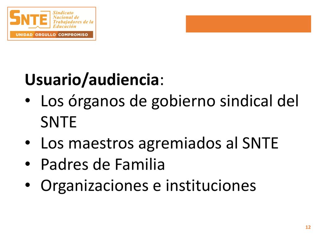 Usuario/audiencia: Los órganos de gobierno sindical del SNTE. Los maestros agremiados al SNTE. Padres de Familia.