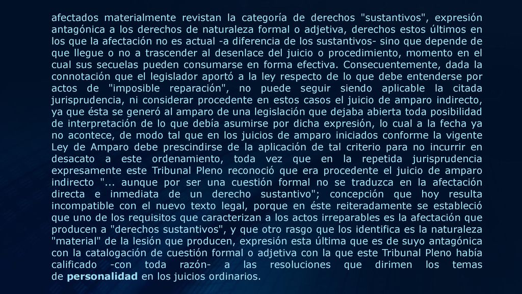 afectados materialmente revistan la categoría de derechos sustantivos , expresión antagónica a los derechos de naturaleza formal o adjetiva, derechos estos últimos en los que la afectación no es actual -a diferencia de los sustantivos- sino que depende de que llegue o no a trascender al desenlace del juicio o procedimiento, momento en el cual sus secuelas pueden consumarse en forma efectiva.