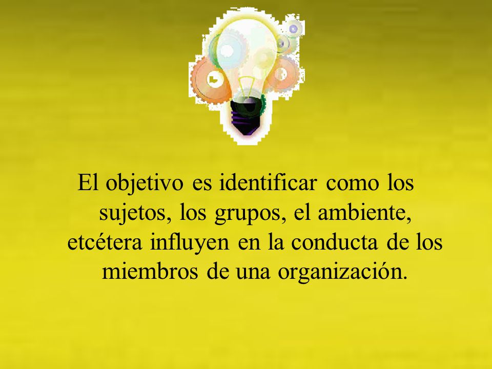 El objetivo es identificar como los sujetos, los grupos, el ambiente, etcétera influyen en la conducta de los miembros de una organización.
