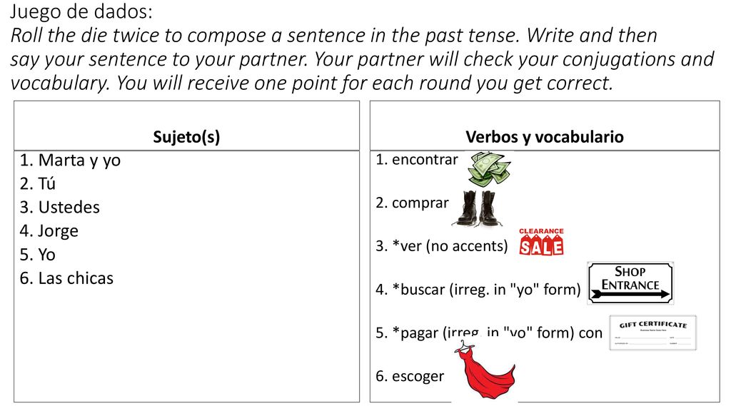Juego de dados: Roll the die twice to compose a sentence in the past tense. Write and then say your sentence to your partner. Your partner will check your conjugations and vocabulary. You will receive one point for each round you get correct.