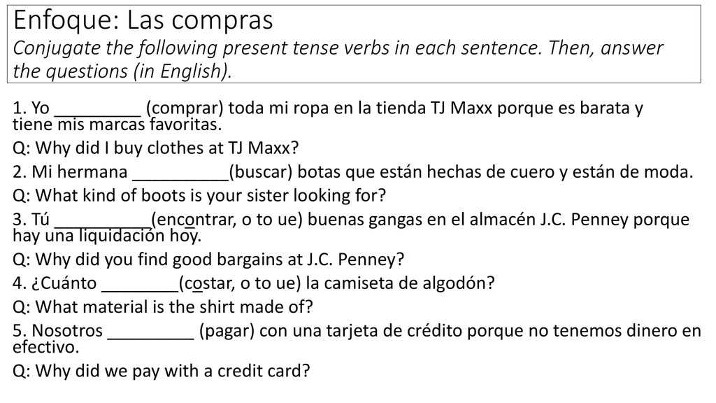 Enfoque: Las compras Conjugate the following present tense verbs in each sentence. Then, answer the questions (in English).