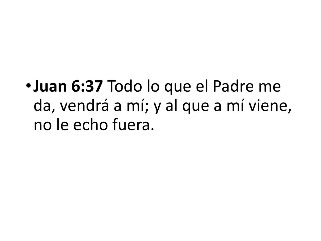 Juan 6:37 Todo lo que el Padre me da, vendrá a mí; y al que a mí viene, no le echo fuera.