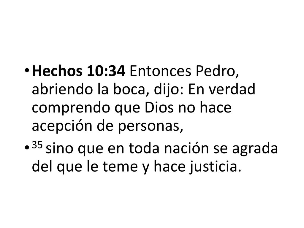 Hechos 10:34 Entonces Pedro, abriendo la boca, dijo: En verdad comprendo que Dios no hace acepción de personas,