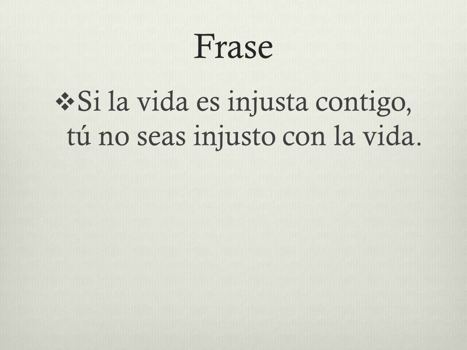 Si la vida es injusta contigo, tú no seas injusto con la vida.