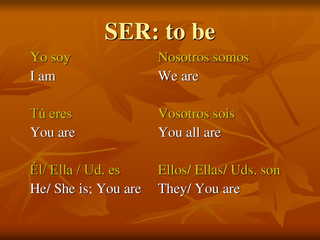 SER: to be Yo soy Nosotros somos I am We are Tú eres Vosotros sois
