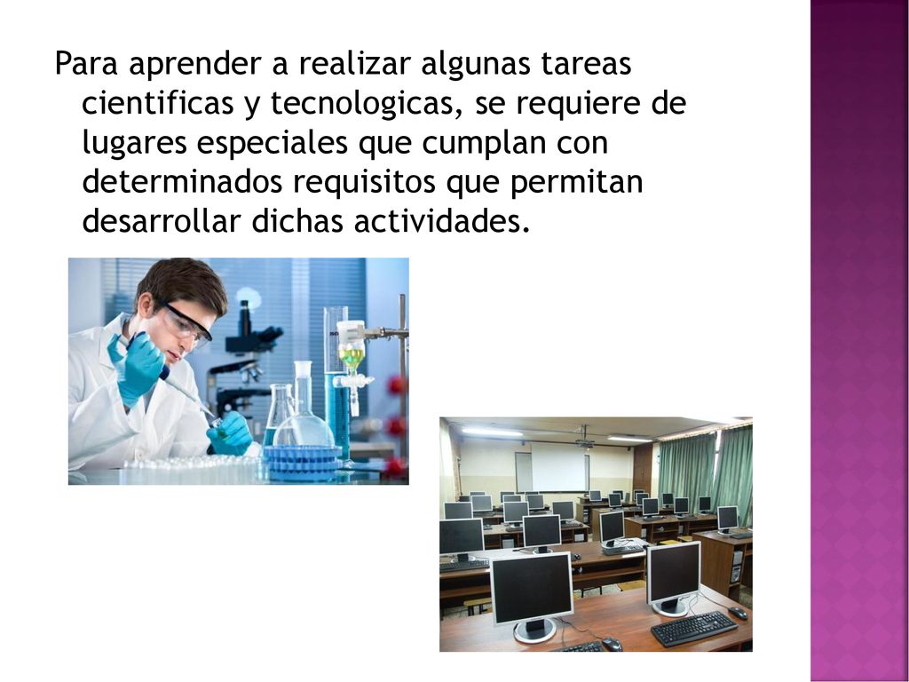 Para aprender a realizar algunas tareas cientificas y tecnologicas, se requiere de lugares especiales que cumplan con determinados requisitos que permitan desarrollar dichas actividades.
