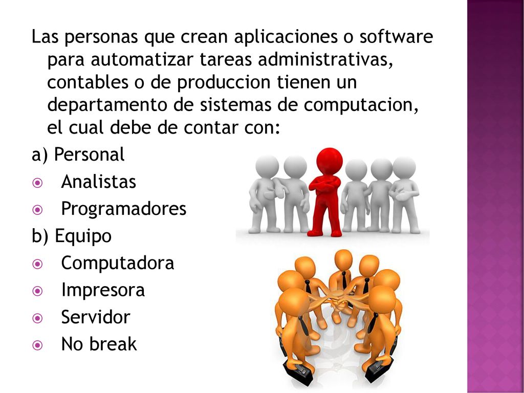 Las personas que crean aplicaciones o software para automatizar tareas administrativas, contables o de produccion tienen un departamento de sistemas de computacion, el cual debe de contar con: