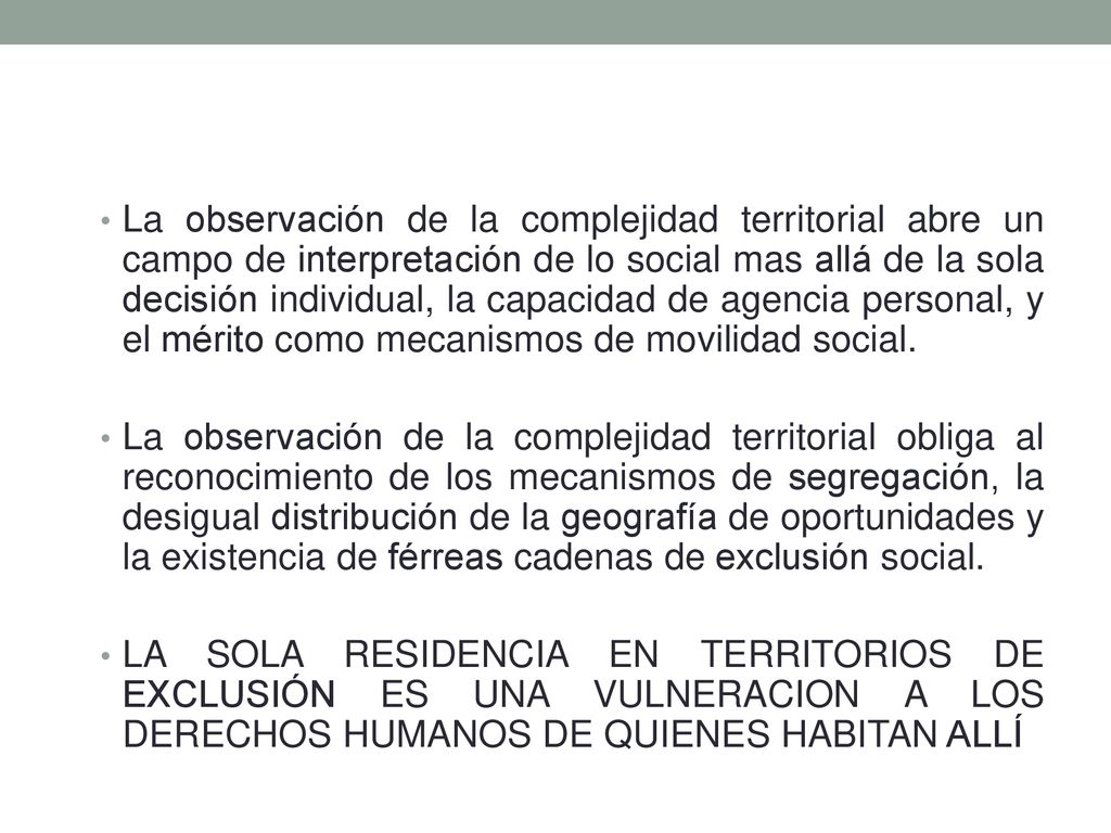La observación de la complejidad territorial abre un campo de interpretación de lo social mas allá de la sola decisión individual, la capacidad de agencia personal, y el mérito como mecanismos de movilidad social.