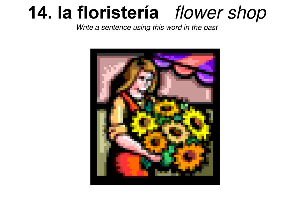14. la floristería flower shop Write a sentence using this word in the past